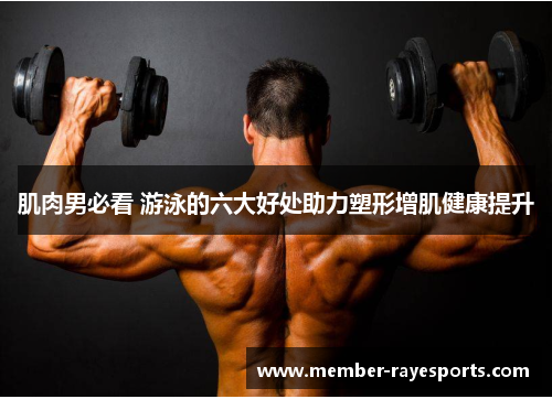 肌肉男必看 游泳的六大好处助力塑形增肌健康提升 肌肉男必看 游泳的六大好处助力塑形增肌健康提升