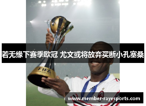 若无缘下赛季欧冠 尤文或将放弃买断小孔塞桑 若无缘下赛季欧冠 尤文或将放弃买断小孔塞桑