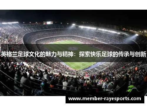 英格兰足球文化的魅力与精神:探索快乐足球的传承与创新 英格兰足球文化的魅力与精神:探索快乐足球的传承与创新
