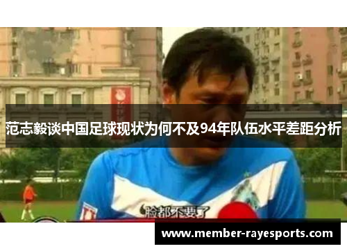 范志毅谈中国足球现状为何不及94年队伍水平差距分析 范志毅谈中国足球现状为何不及94年队伍水平差距分析