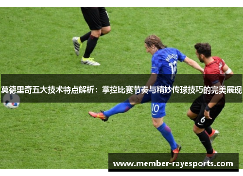 莫德里奇五大技术特点解析：掌控比赛节奏与精妙传球技巧的完美展现