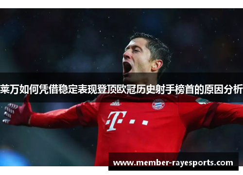 莱万如何凭借稳定表现登顶欧冠历史射手榜首的原因分析 莱万如何凭借稳定表现登顶欧冠历史射手榜首的原因分析