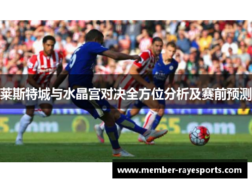 莱斯特城与水晶宫对决全方位分析及赛前预测 莱斯特城与水晶宫对决全方位分析及赛前预测