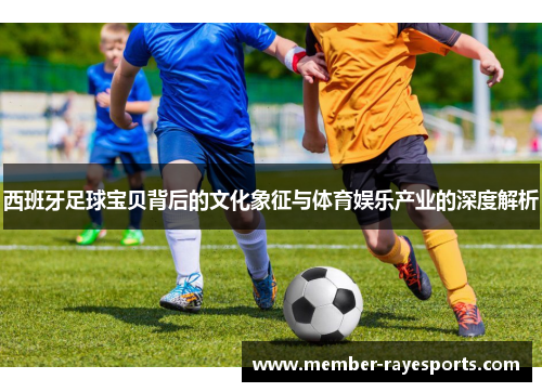 西班牙足球宝贝背后的文化象征与体育娱乐产业的深度解析 西班牙足球宝贝背后的文化象征与体育娱乐产业的深度解析