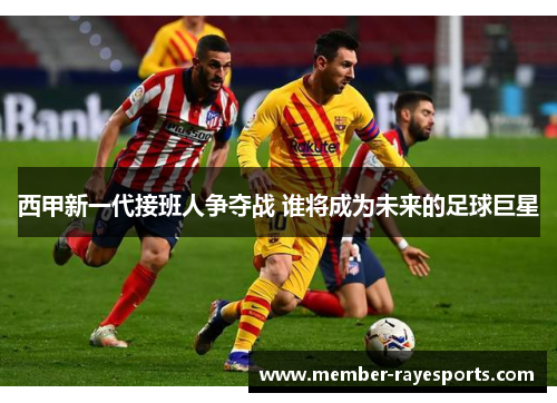 西甲新一代接班人争夺战 谁将成为未来的足球巨星 西甲新一代接班人争夺战 谁将成为未来的足球巨星