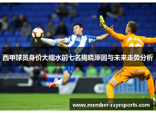 西甲球员身价大缩水前七名揭晓原因与未来走势分析 西甲球员身价大缩水前七名揭晓原因与未来走势分析