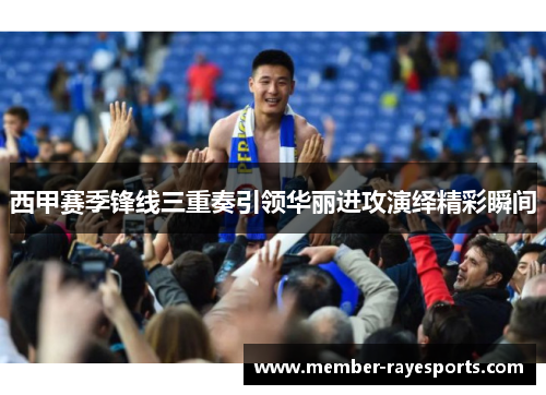 西甲赛季锋线三重奏引领华丽进攻演绎精彩瞬间 西甲赛季锋线三重奏引领华丽进攻演绎精彩瞬间
