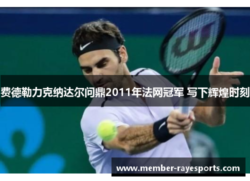 费德勒力克纳达尔问鼎2011年法网冠军 写下辉煌时刻 费德勒力克纳达尔问鼎2011年法网冠军 写下辉煌时刻