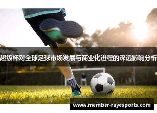 超级杯对全球足球市场发展与商业化进程的深远影响分析 超级杯对全球足球市场发展与商业化进程的深远影响分析