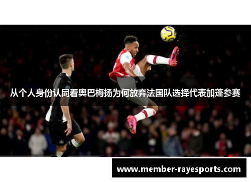 从个人身份认同看奥巴梅扬为何放弃法国队选择代表加蓬参赛