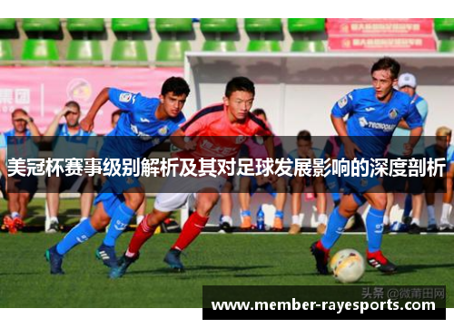 美冠杯赛事级别解析及其对足球发展影响的深度剖析 美冠杯赛事级别解析及其对足球发展影响的深度剖析