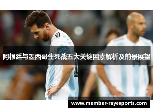 阿根廷与墨西哥生死战五大关键因素解析及前景展望 阿根廷与墨西哥生死战五大关键因素解析及前景展望