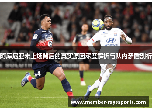 阿库尼亚未上场背后的真实原因深度解析与队内矛盾剖析 阿库尼亚未上场背后的真实原因深度解析与队内矛盾剖析