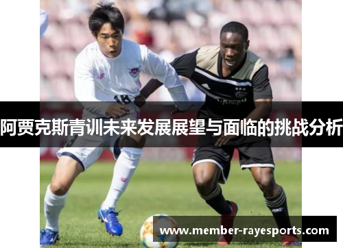 阿贾克斯青训未来发展展望与面临的挑战分析 阿贾克斯青训未来发展展望与面临的挑战分析