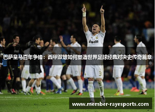 巴萨皇马百年争锋:西甲双雄如何塑造世界足球经典对决史传奇篇章 巴萨皇马百年争锋:西甲双雄如何塑造世界足球经典对决史传奇篇章