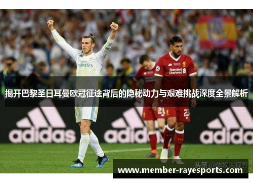 揭开巴黎圣日耳曼欧冠征途背后的隐秘动力与艰难挑战深度全景解析 揭开巴黎圣日耳曼欧冠征途背后的隐秘动力与艰难挑战深度全景解析