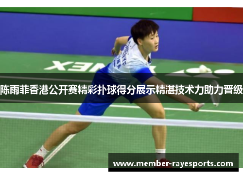 陈雨菲香港公开赛精彩扑球得分展示精湛技术力助力晋级 陈雨菲香港公开赛精彩扑球得分展示精湛技术力助力晋级