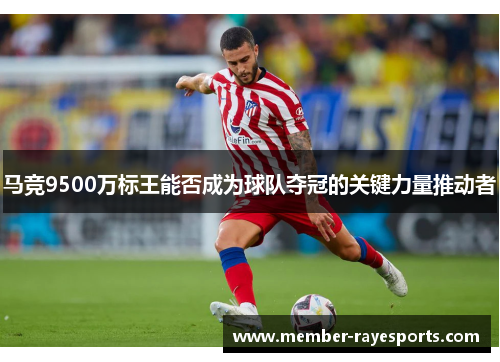 马竞9500万标王能否成为球队夺冠的关键力量推动者