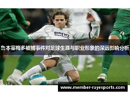 鲁本塞梅多被捕事件对足球生涯与职业形象的深远影响分析 鲁本塞梅多被捕事件对足球生涯与职业形象的深远影响分析