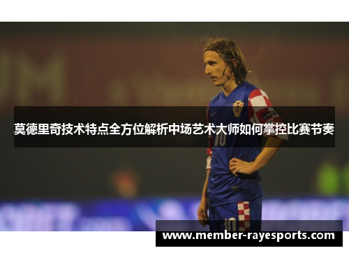 莫德里奇技术特点全方位解析中场艺术大师如何掌控比赛节奏