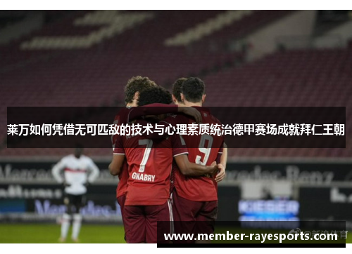 莱万如何凭借无可匹敌的技术与心理素质统治德甲赛场成就拜仁王朝 莱万如何凭借无可匹敌的技术与心理素质统治德甲赛场成就拜仁王朝