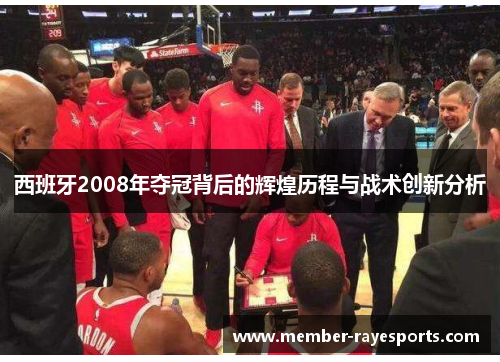 西班牙2008年夺冠背后的辉煌历程与战术创新分析 西班牙2008年夺冠背后的辉煌历程与战术创新分析