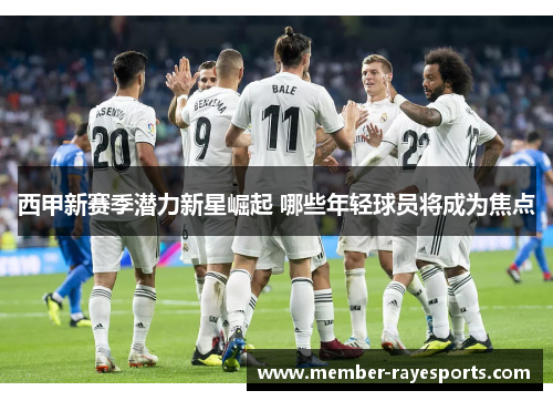 西甲新赛季潜力新星崛起 哪些年轻球员将成为焦点 西甲新赛季潜力新星崛起 哪些年轻球员将成为焦点