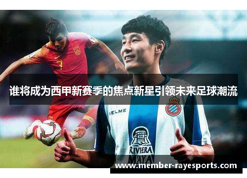 谁将成为西甲新赛季的焦点新星引领未来足球潮流 谁将成为西甲新赛季的焦点新星引领未来足球潮流