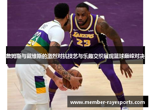 詹姆斯与戴维斯的激烈对抗技艺与乐趣交织展现篮球巅峰对决