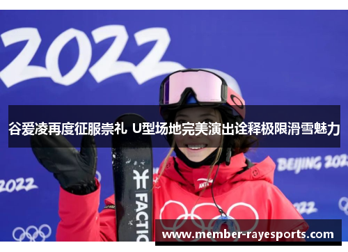 谷爱凌再度征服崇礼 U型场地完美演出诠释极限滑雪魅力 谷爱凌再度征服崇礼 U型场地完美演出诠释极限滑雪魅力