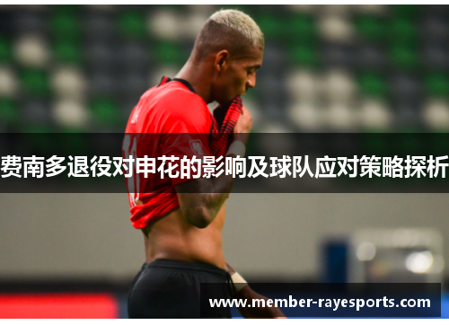 费南多退役对申花的影响及球队应对策略探析 费南多退役对申花的影响及球队应对策略探析