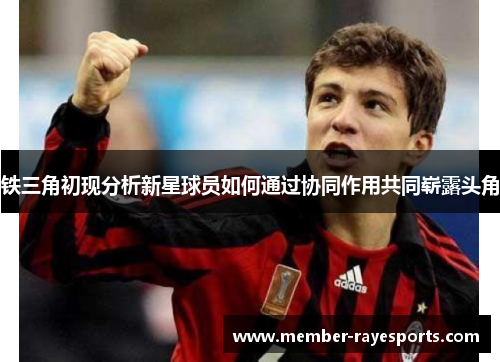 铁三角初现分析新星球员如何通过协同作用共同崭露头角 铁三角初现分析新星球员如何通过协同作用共同崭露头角