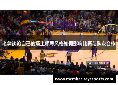 老詹谈论自己的场上领导风格如何影响比赛与队友合作
