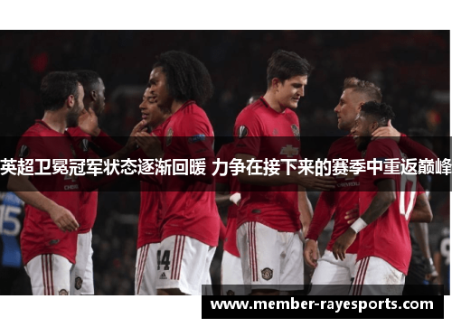 英超卫冕冠军状态逐渐回暖 力争在接下来的赛季中重返巅峰 英超卫冕冠军状态逐渐回暖 力争在接下来的赛季中重返巅峰