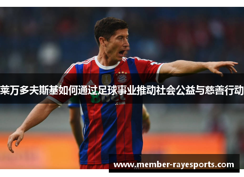 莱万多夫斯基如何通过足球事业推动社会公益与慈善行动 莱万多夫斯基如何通过足球事业推动社会公益与慈善行动