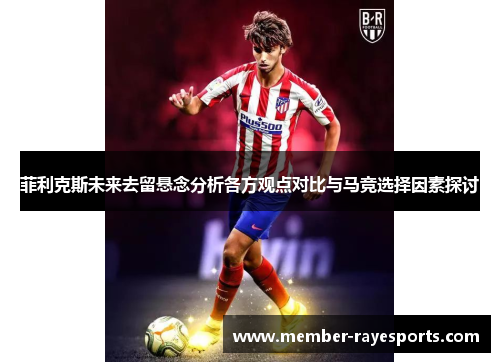 菲利克斯未来去留悬念分析各方观点对比与马竞选择因素探讨