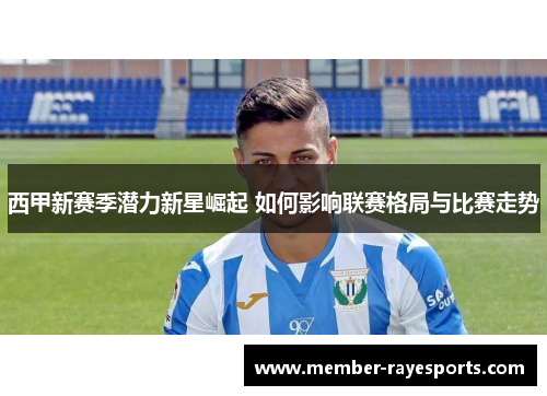 西甲新赛季潜力新星崛起 如何影响联赛格局与比赛走势