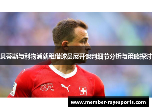 贝蒂斯与利物浦就租借球员展开谈判细节分析与策略探讨