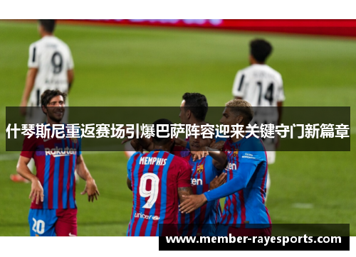什琴斯尼重返赛场引爆巴萨阵容迎来关键守门新篇章