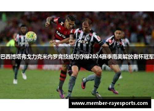 巴西博塔弗戈力克米内罗竞技成功夺得2024赛季南美解放者杯冠军