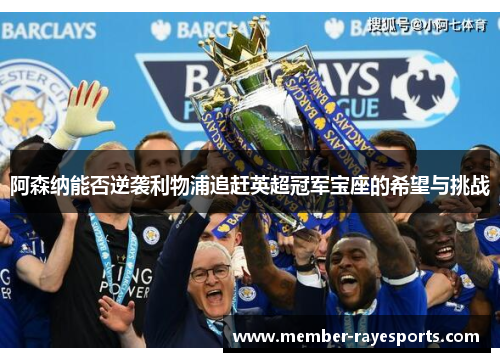 阿森纳能否逆袭利物浦追赶英超冠军宝座的希望与挑战