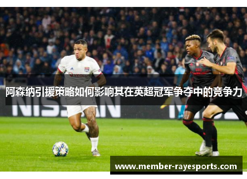 阿森纳引援策略如何影响其在英超冠军争夺中的竞争力 阿森纳引援策略如何影响其在英超冠军争夺中的竞争力