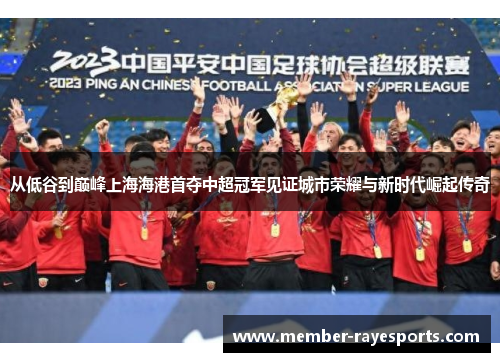 从低谷到巅峰上海海港首夺中超冠军见证城市荣耀与新时代崛起传奇 从低谷到巅峰上海海港首夺中超冠军见证城市荣耀与新时代崛起传奇