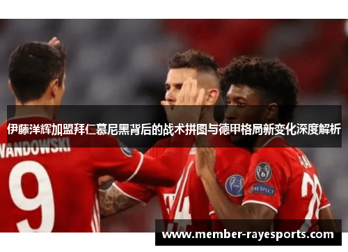 伊藤洋辉加盟拜仁慕尼黑背后的战术拼图与德甲格局新变化深度解析 伊藤洋辉加盟拜仁慕尼黑背后的战术拼图与德甲格局新变化深度解析